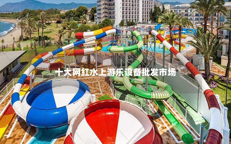 十大網紅水上游樂設備批發(fā)市場