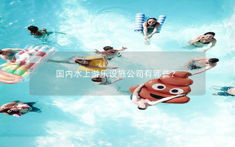 國內水上游樂設施公司有哪些？