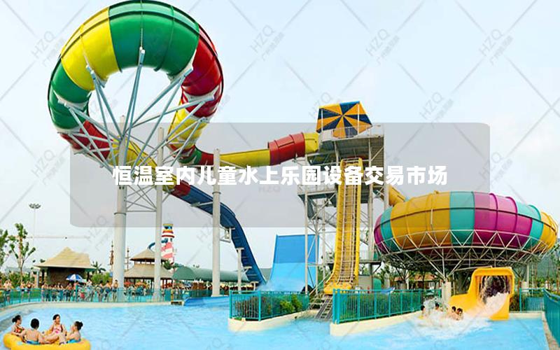 恒溫室內(nèi)兒童水上樂園設(shè)備交易市場(chǎng)