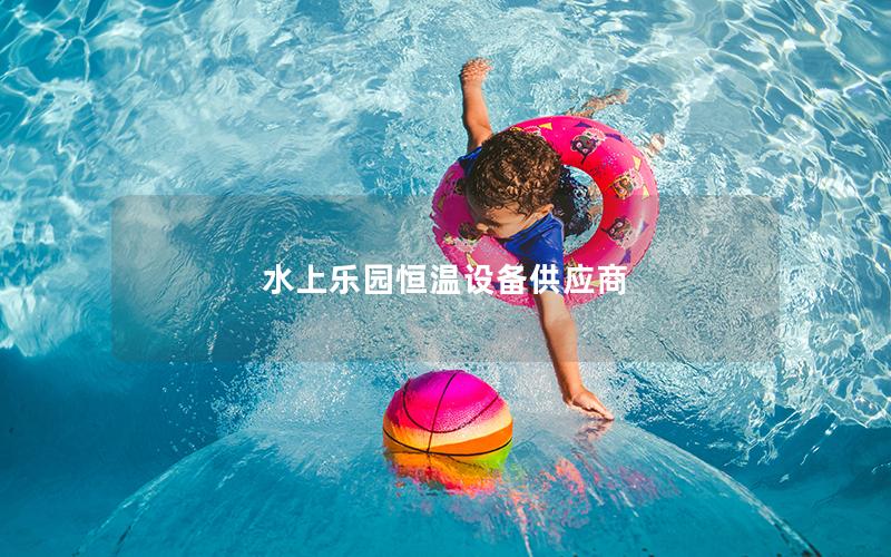 水上樂園恒溫設(shè)備供應(yīng)商 水上樂園恒溫設(shè)備供應(yīng)商