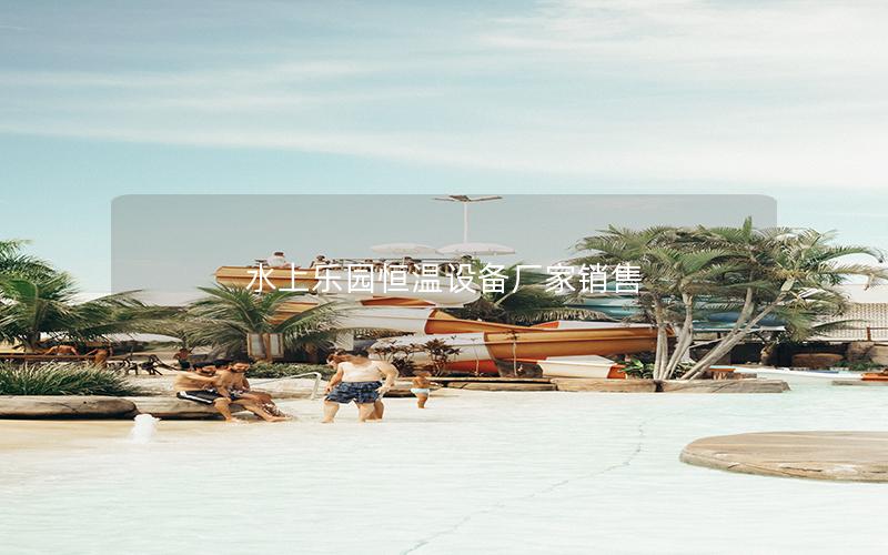 水上樂園恒溫設(shè)備廠家銷售 水上樂園恒溫設(shè)備廠家銷售