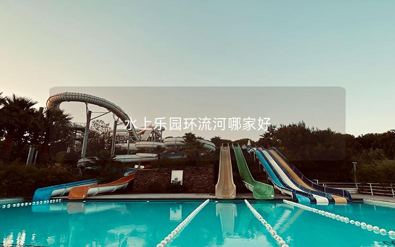 水上樂園環(huán)流河哪家好 水上樂園環(huán)流河哪家好