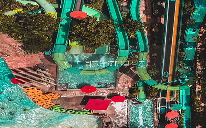 水上樂園環(huán)流河哪里有賣 水上樂園環(huán)流河哪里有賣