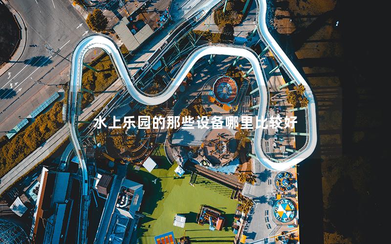 水上樂園的那些設(shè)備哪里比較好 水上樂園的那些設(shè)備哪里比較好