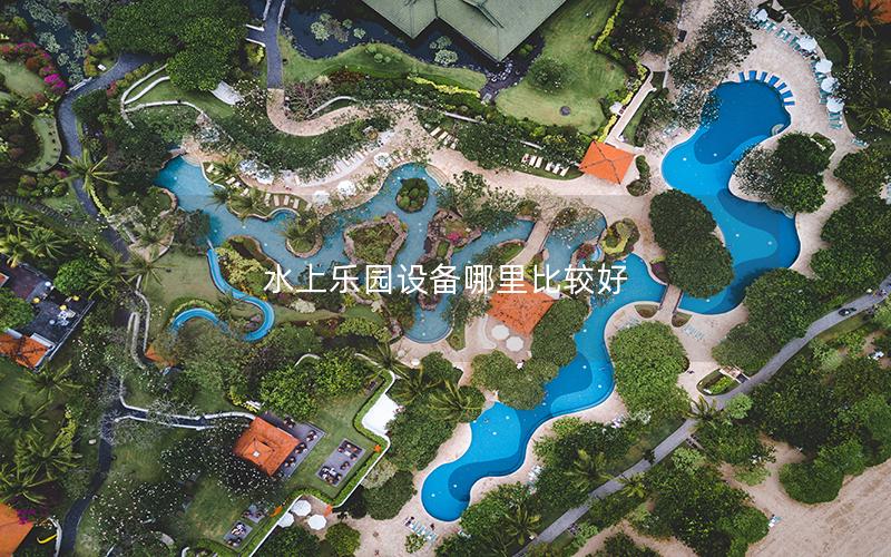 水上樂園設備哪里比較好 水上樂園設備哪里比較好