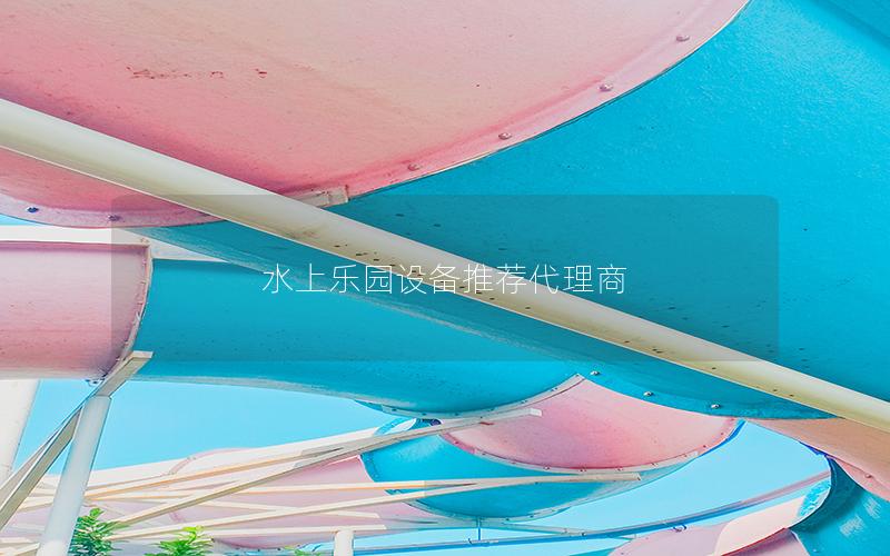 水上樂園設(shè)備推薦代理商 水上樂園設(shè)備推薦代理商