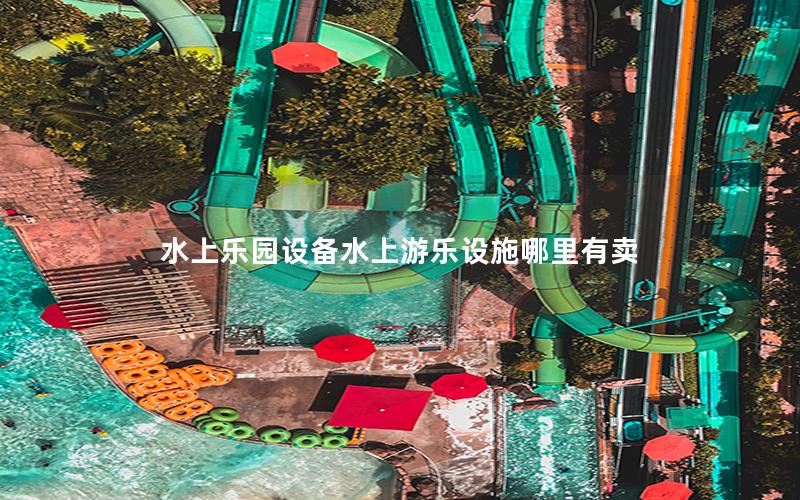 水上樂園設備水上游樂設施哪里有賣 水上樂園設備水上游樂設施哪里有賣