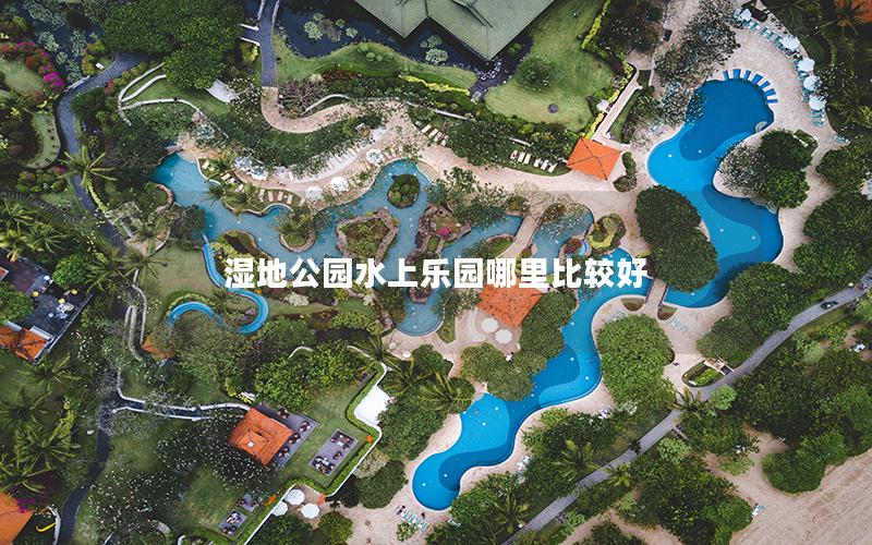 濕地公園水上樂園哪里比較好 濕地公園水上樂園哪里比較好