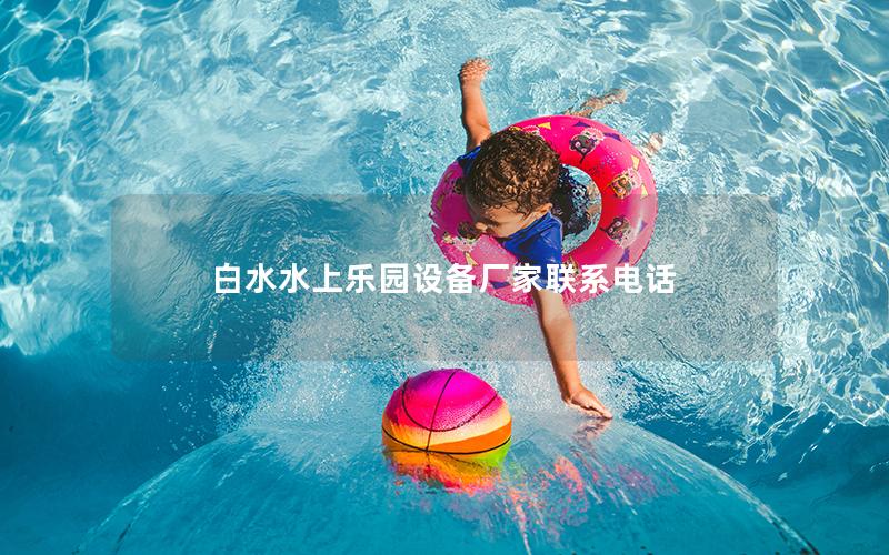 白水水上樂(lè)園設(shè)備廠家聯(lián)系電話